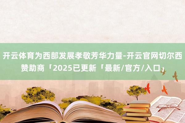 开云体育为西部发展孝敬芳华力量-开云官网切尔西赞助商「2025已更新「最新/官方/入口」