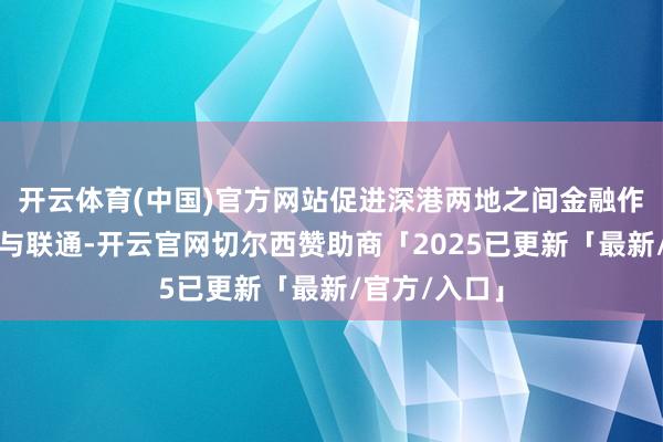 开云体育(中国)官方网站促进深港两地之间金融作事业的通达与联通-开云官网切尔西赞助商「2025已更新「最新/官方/入口」