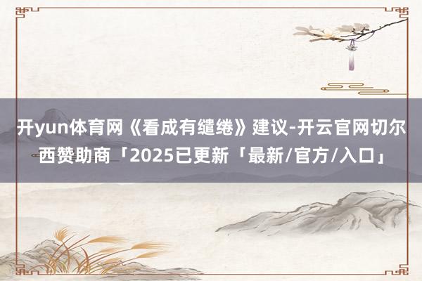 开yun体育网　　《看成有缱绻》建议-开云官网切尔西赞助商「2025已更新「最新/官方/入口」