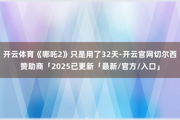 开云体育《哪吒2》只是用了32天-开云官网切尔西赞助商「2025已更新「最新/官方/入口」