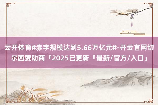 云开体育#赤字规模达到5.66万亿元#-开云官网切尔西赞助商「2025已更新「最新/官方/入口」