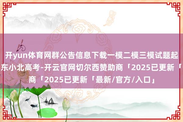 开yun体育网群公告信息下载一模二模三模试题起首微信公众号:山东小北高考-开云官网切尔西赞助商「2025已更新「最新/官方/入口」