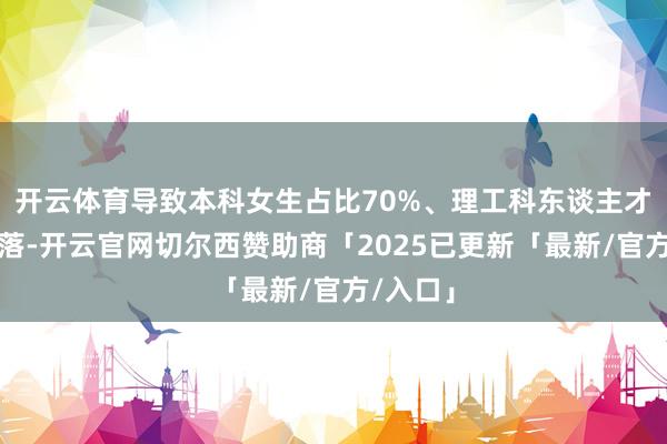 开云体育导致本科女生占比70%、理工科东谈主才储备下落-开云官网切尔西赞助商「2025已更新「最新/官方/入口」