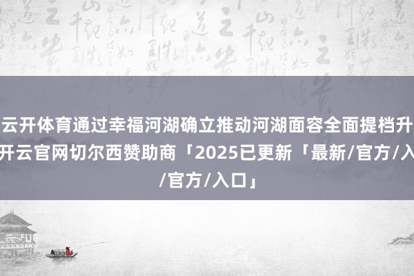 云开体育通过幸福河湖确立推动河湖面容全面提档升级-开云官网切尔西赞助商「2025已更新「最新/官方/入口」