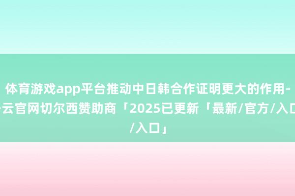 体育游戏app平台推动中日韩合作证明更大的作用-开云官网切尔西赞助商「2025已更新「最新/官方/入口」