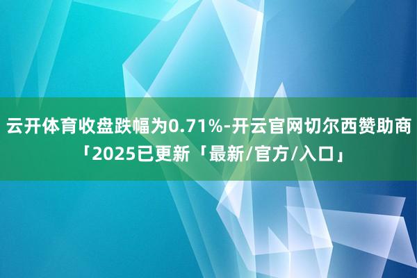 云开体育收盘跌幅为0.71%-开云官网切尔西赞助商「2025已更新「最新/官方/入口」