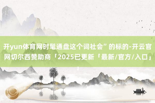 开yun体育网时髦通盘这个词社会”的标的-开云官网切尔西赞助商「2025已更新「最新/官方/入口」