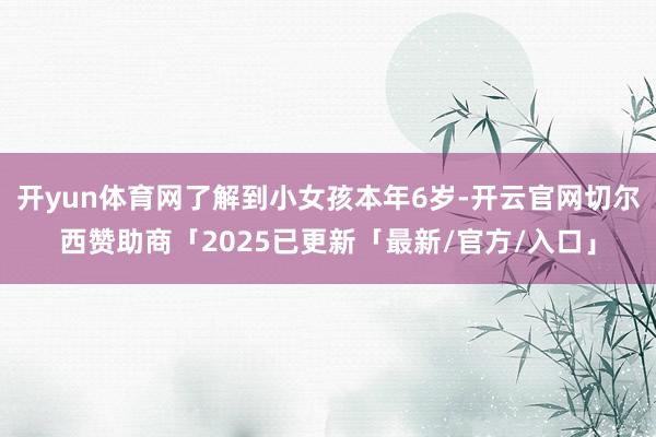 开yun体育网了解到小女孩本年6岁-开云官网切尔西赞助商「2025已更新「最新/官方/入口」