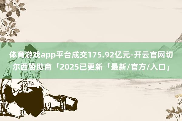 体育游戏app平台成交175.92亿元-开云官网切尔西赞助商「2025已更新「最新/官方/入口」