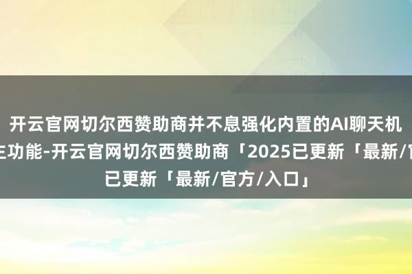 开云官网切尔西赞助商并不息强化内置的AI聊天机器东说念主功能-开云官网切尔西赞助商「2025已更新「最新/官方/入口」