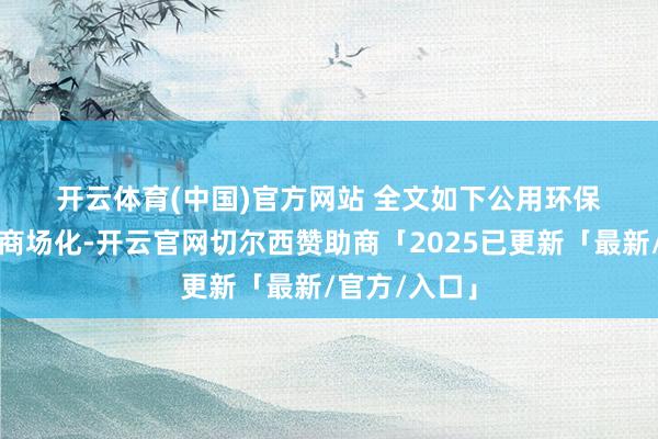 开云体育(中国)官方网站 　　全文如下　　公用环保｜价钱愈加商场化-开云官网切尔西赞助商「2025已更新「最新/官方/入口」