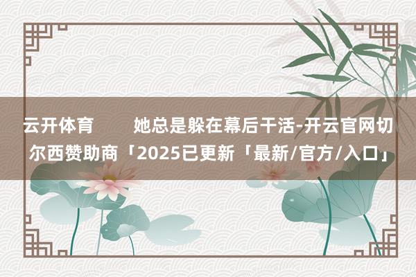 云开体育        她总是躲在幕后干活-开云官网切尔西赞助商「2025已更新「最新/官方/入口」