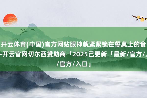 开云体育(中国)官方网站眼神就紧紧锁在餐桌上的食品上-开云官网切尔西赞助商「2025已更新「最新/官方/入口」
