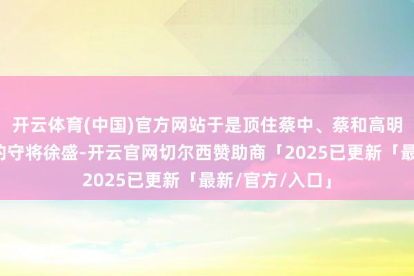 开云体育(中国)官方网站于是顶住蔡中、蔡和高明有关东吴夏口的守将徐盛-开云官网切尔西赞助商「2025已更新「最新/官方/入口」