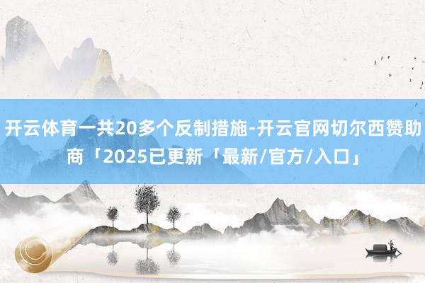 开云体育一共20多个反制措施-开云官网切尔西赞助商「2025已更新「最新/官方/入口」