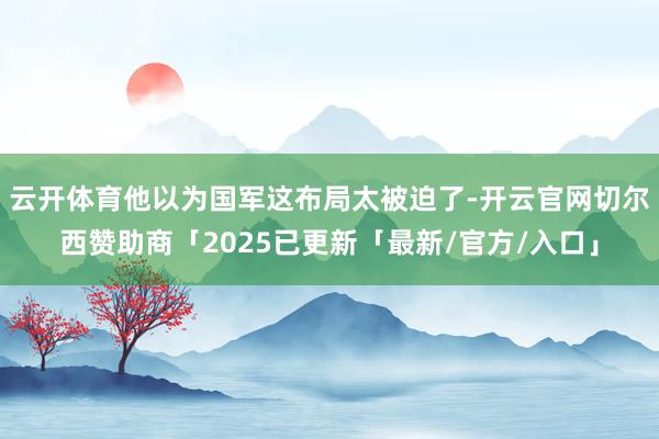 云开体育他以为国军这布局太被迫了-开云官网切尔西赞助商「2025已更新「最新/官方/入口」