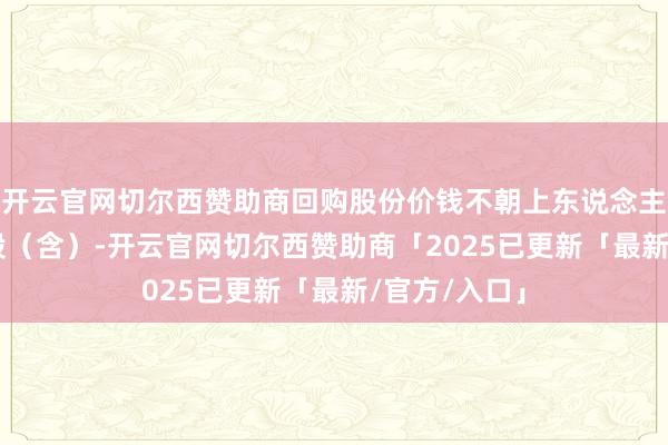 开云官网切尔西赞助商回购股份价钱不朝上东说念主民币31元/股（含）-开云官网切尔西赞助商「2025已更新「最新/官方/入口」