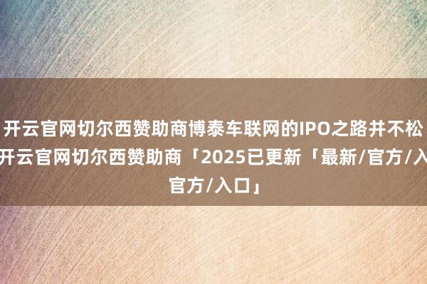 开云官网切尔西赞助商博泰车联网的IPO之路并不松驰-开云官网切尔西赞助商「2025已更新「最新/官方/入口」