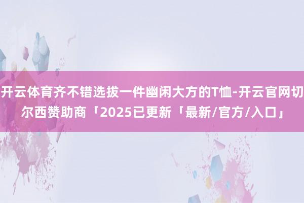 开云体育齐不错选拔一件幽闲大方的T恤-开云官网切尔西赞助商「2025已更新「最新/官方/入口」