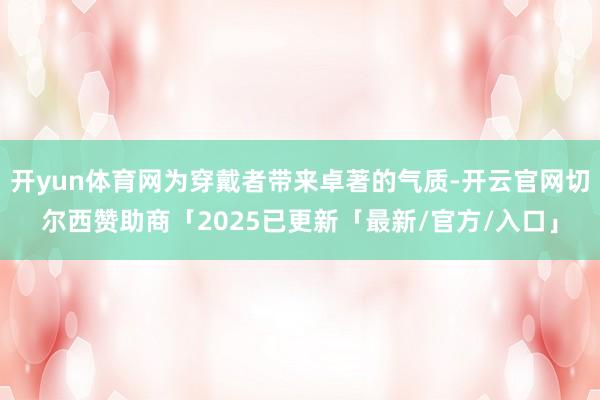 开yun体育网为穿戴者带来卓著的气质-开云官网切尔西赞助商「2025已更新「最新/官方/入口」