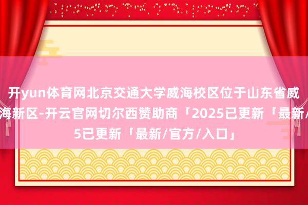 开yun体育网北京交通大学威海校区位于山东省威海市威海南海新区-开云官网切尔西赞助商「2025已更新「最新/官方/入口」