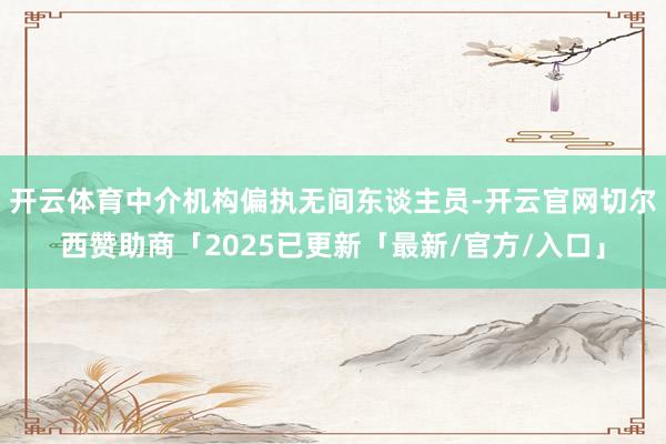 开云体育中介机构偏执无间东谈主员-开云官网切尔西赞助商「2025已更新「最新/官方/入口」