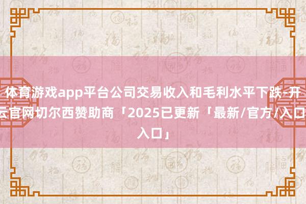 体育游戏app平台公司交易收入和毛利水平下跌-开云官网切尔西赞助商「2025已更新「最新/官方/入口」