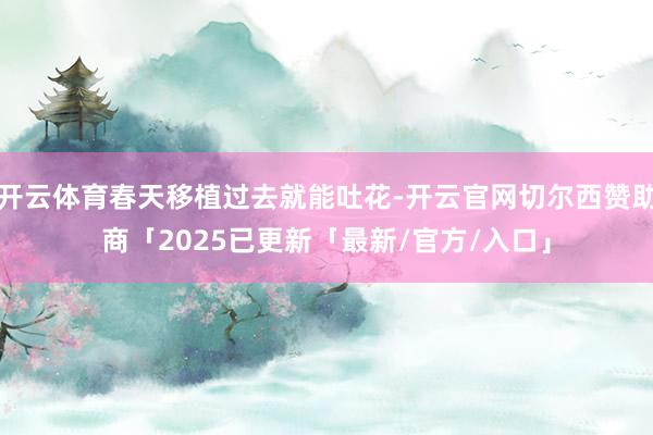 开云体育春天移植过去就能吐花-开云官网切尔西赞助商「2025已更新「最新/官方/入口」