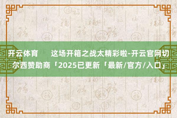开云体育      这场开箱之战太精彩啦-开云官网切尔西赞助商「2025已更新「最新/官方/入口」