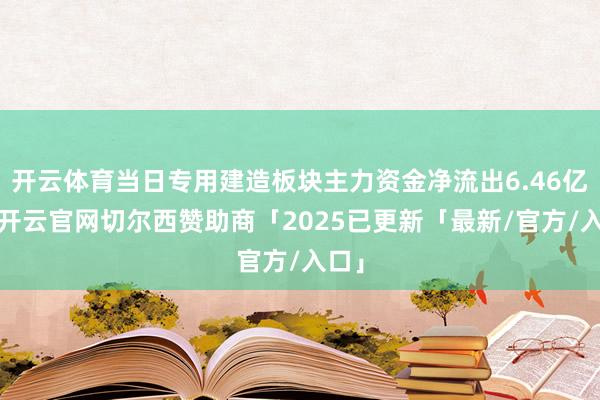 开云体育当日专用建造板块主力资金净流出6.46亿元-开云官网切尔西赞助商「2025已更新「最新/官方/入口」