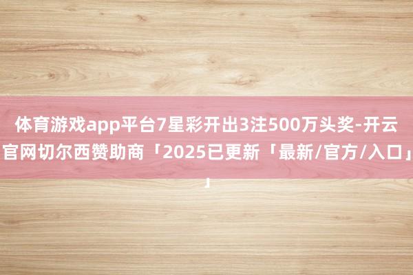 体育游戏app平台7星彩开出3注500万头奖-开云官网切尔西赞助商「2025已更新「最新/官方/入口」
