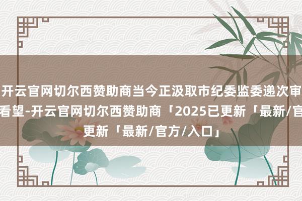 开云官网切尔西赞助商当今正汲取市纪委监委递次审查和监察看望-开云官网切尔西赞助商「2025已更新「最新/官方/入口」