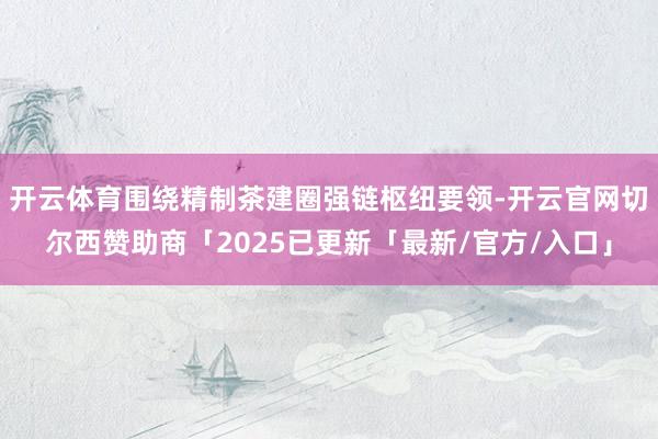 开云体育围绕精制茶建圈强链枢纽要领-开云官网切尔西赞助商「2025已更新「最新/官方/入口」