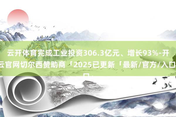 云开体育完成工业投资306.3亿元、增长93%-开云官网切尔西赞助商「2025已更新「最新/官方/入口」