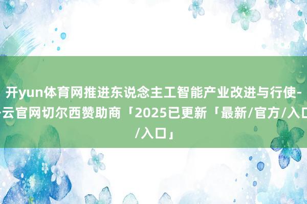开yun体育网推进东说念主工智能产业改进与行使-开云官网切尔西赞助商「2025已更新「最新/官方/入口」