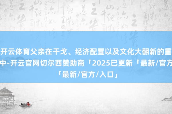 开云体育父亲在干戈、经济配置以及文化大翻新的重重挑战中-开云官网切尔西赞助商「2025已更新「最新/官方/入口」