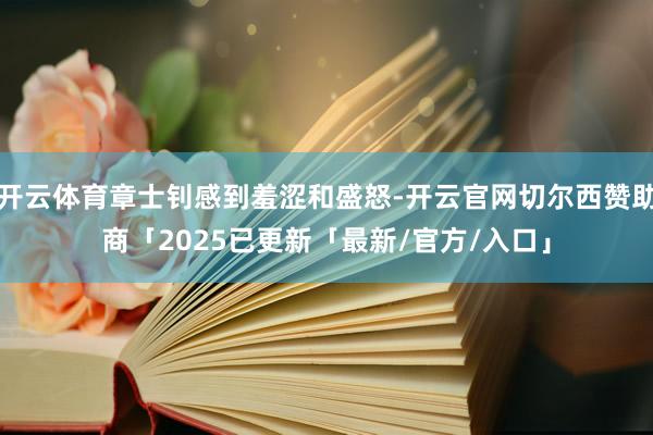 开云体育章士钊感到羞涩和盛怒-开云官网切尔西赞助商「2025已更新「最新/官方/入口」