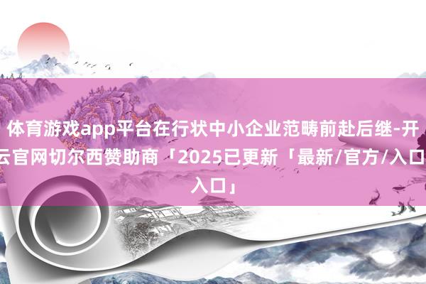 体育游戏app平台在行状中小企业范畴前赴后继-开云官网切尔西赞助商「2025已更新「最新/官方/入口」