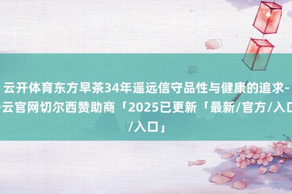 云开体育东方早茶34年遥远信守品性与健康的追求-开云官网切尔西赞助商「2025已更新「最新/官方/入口」