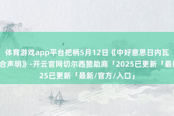 体育游戏app平台把柄5月12日《中好意思日内瓦经贸会说念结合声明》-开云官网切尔西赞助商「2025已更新「最新/官方/入口」