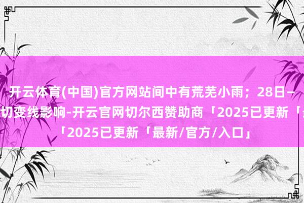 开云体育(中国)官方网站间中有荒芜小雨；28日—29日受高空槽和切变线影响-开云官网切尔西赞助商「2025已更新「最新/官方/入口」