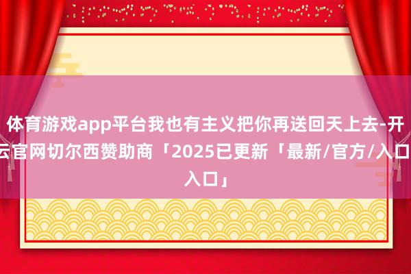 体育游戏app平台我也有主义把你再送回天上去-开云官网切尔西赞助商「2025已更新「最新/官方/入口」