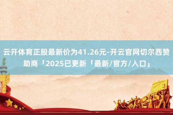 云开体育正股最新价为41.26元-开云官网切尔西赞助商「2025已更新「最新/官方/入口」