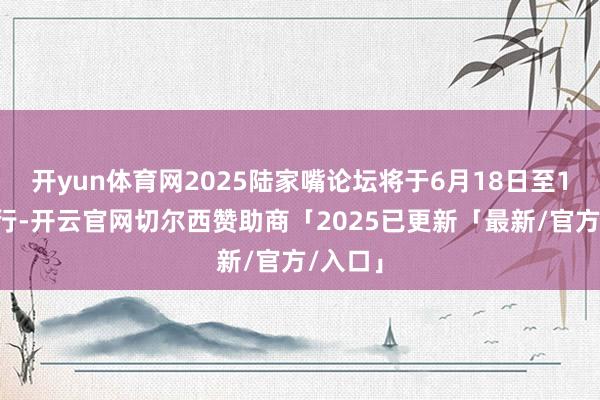 开yun体育网2025陆家嘴论坛将于6月18日至19日举行-开云官网切尔西赞助商「2025已更新「最新/官方/入口」