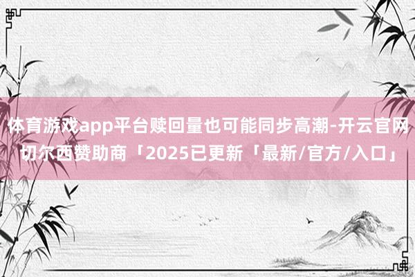 体育游戏app平台赎回量也可能同步高潮-开云官网切尔西赞助商「2025已更新「最新/官方/入口」