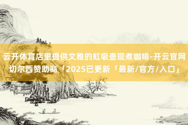云开体育店里提供文雅的虹吸壶现煮咖啡-开云官网切尔西赞助商「2025已更新「最新/官方/入口」