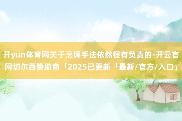 开yun体育网关于烹调手法依然很有负责的-开云官网切尔西赞助商「2025已更新「最新/官方/入口」