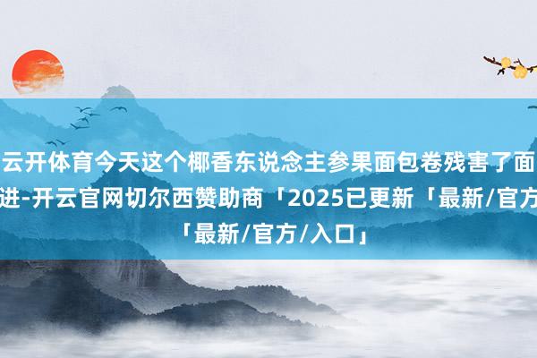 云开体育今天这个椰香东说念主参果面包卷残害了面包的改进-开云官网切尔西赞助商「2025已更新「最新/官方/入口」