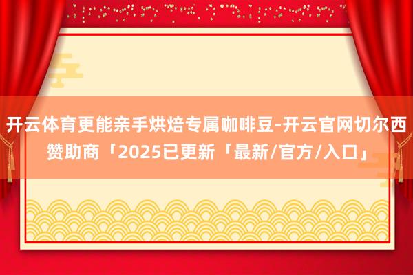 开云体育更能亲手烘焙专属咖啡豆-开云官网切尔西赞助商「2025已更新「最新/官方/入口」