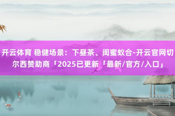 开云体育 稳健场景：下昼茶、闺蜜蚁合-开云官网切尔西赞助商「2025已更新「最新/官方/入口」